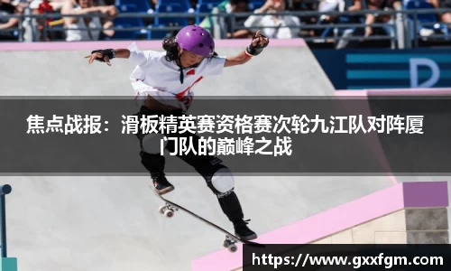 焦点战报：滑板精英赛资格赛次轮九江队对阵厦门队的巅峰之战