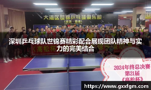 深圳乒乓球队世锦赛精彩配合展现团队精神与实力的完美结合